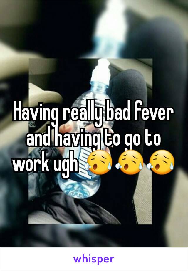 Having really bad fever and having to go to work ugh 😥😥😥