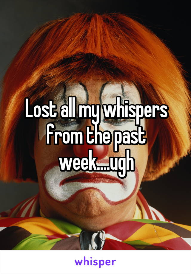 Lost all my whispers from the past week....ugh