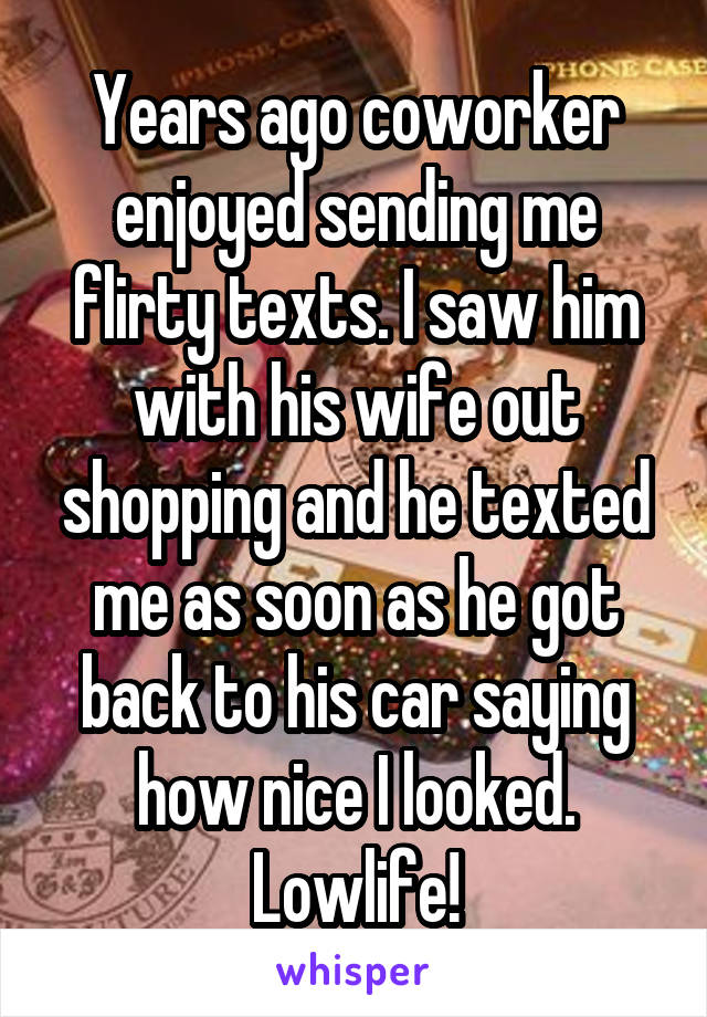 Years ago coworker enjoyed sending me flirty texts. I saw him with his wife out shopping and he texted me as soon as he got back to his car saying how nice I looked. Lowlife!