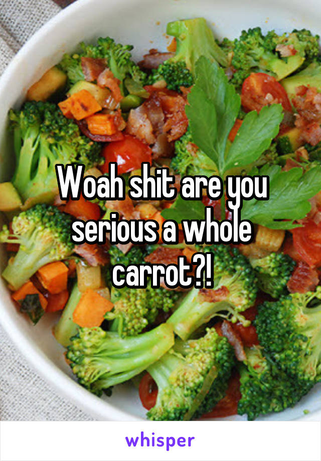 Woah shit are you serious a whole carrot?!