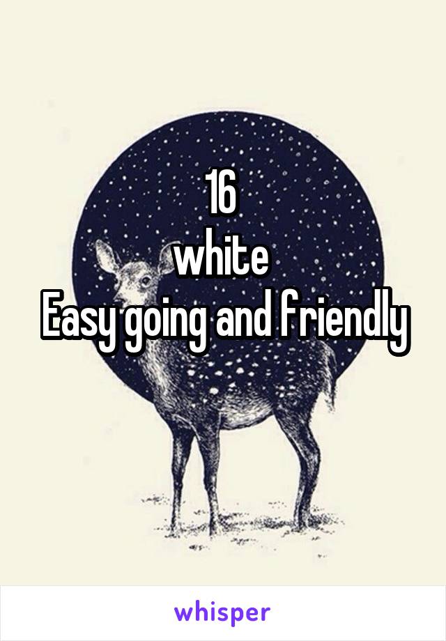 16 
white 
Easy going and friendly 
