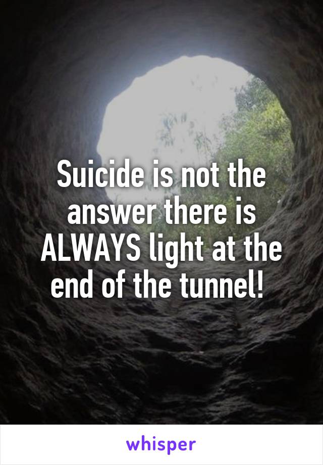 Suicide is not the answer there is ALWAYS light at the end of the tunnel! 