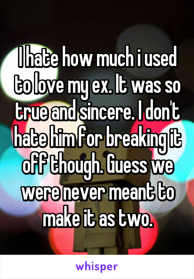 I hate how much i used to love my ex. It was so true and sincere. I don't hate him for breaking it off though. Guess we were never meant to make it as two.