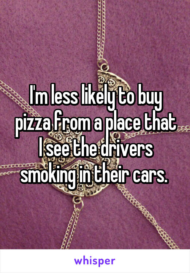 I'm less likely to buy pizza from a place that I see the drivers smoking in their cars. 