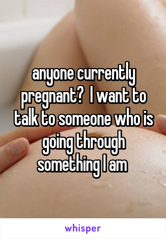 anyone currently pregnant?  I want to talk to someone who is going through something I am 