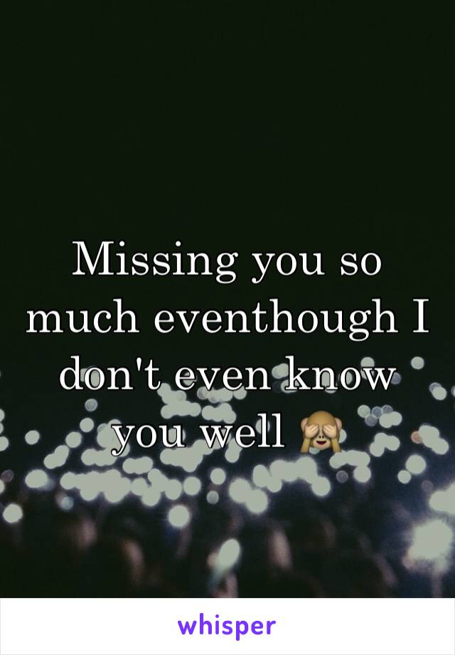 Missing you so much eventhough I don't even know you well 🙈