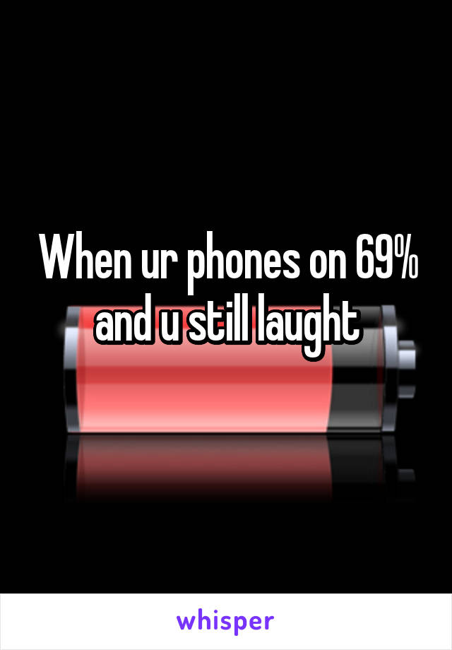 When ur phones on 69% and u still laught
