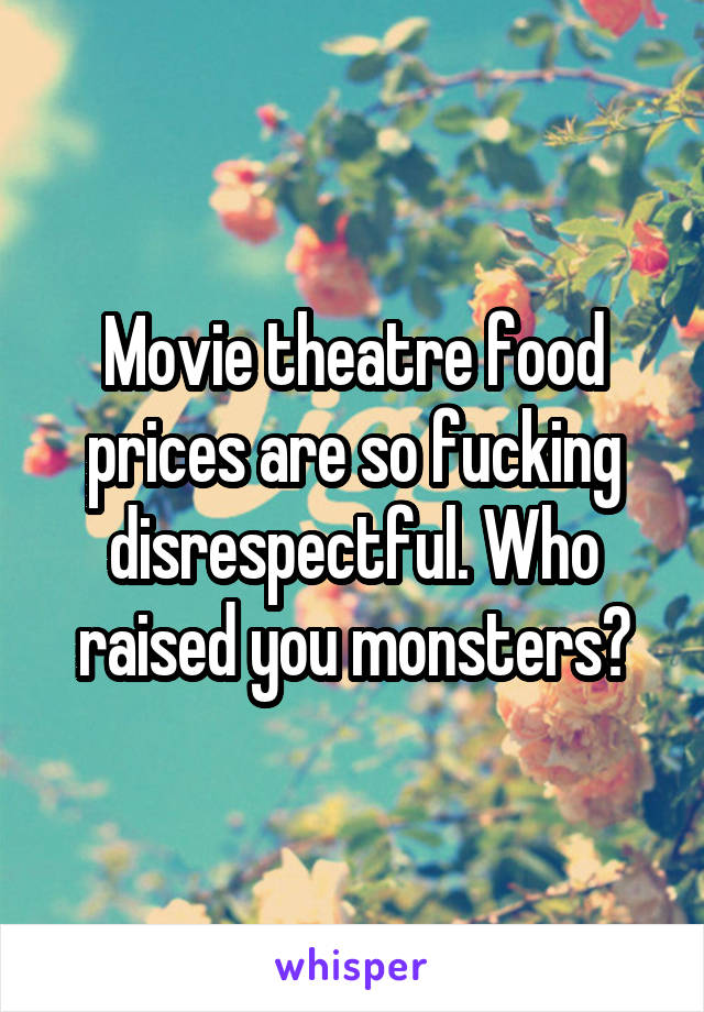 Movie theatre food prices are so fucking disrespectful. Who raised you monsters?