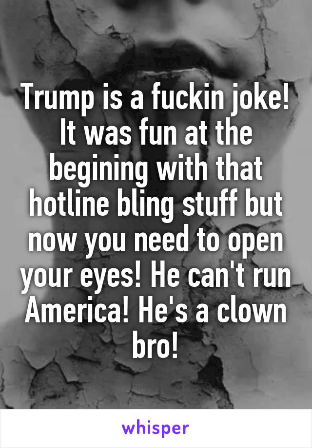 Trump is a fuckin joke!
It was fun at the begining with that hotline bling stuff but now you need to open your eyes! He can't run America! He's a clown bro!