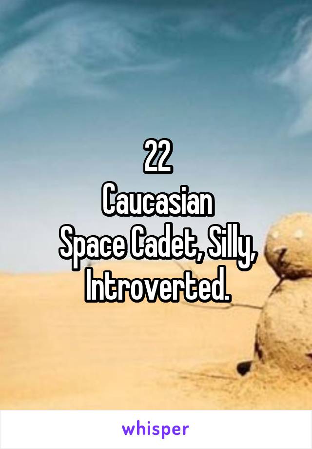 22
Caucasian
Space Cadet, Silly, Introverted.