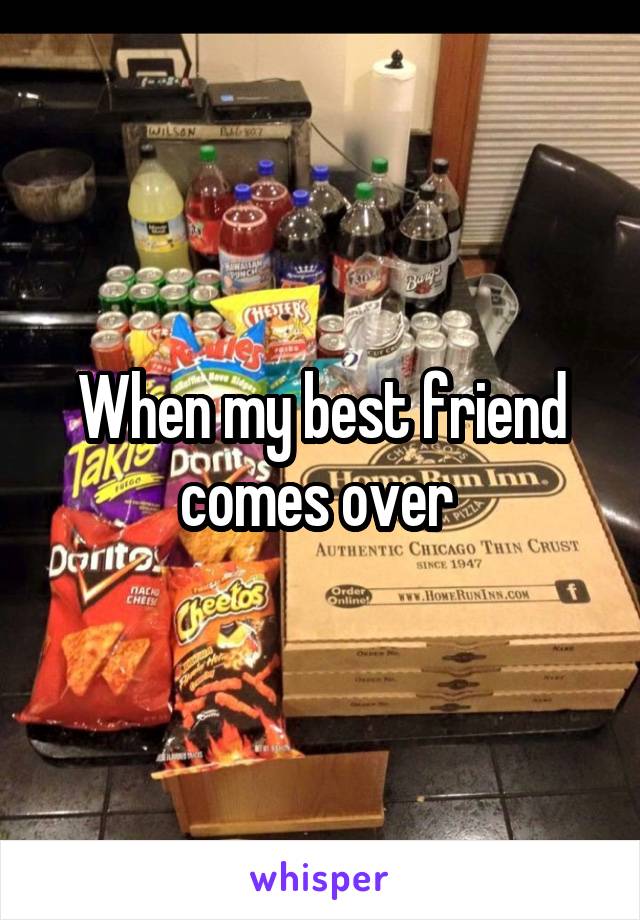 When my best friend comes over 