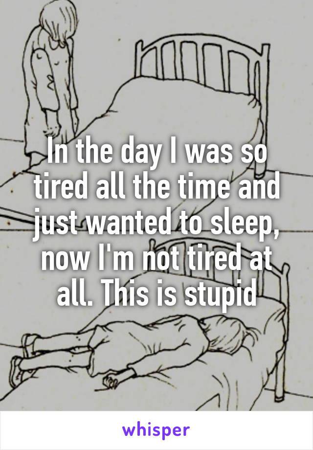 In the day I was so tired all the time and just wanted to sleep, now I'm not tired at all. This is stupid