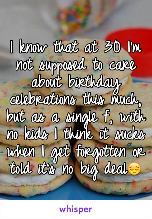 I know that at 30 I'm not supposed to care about birthday celebrations this much, but as a single f, with no kids I think it sucks when I get forgotten or told it's no big deal😔