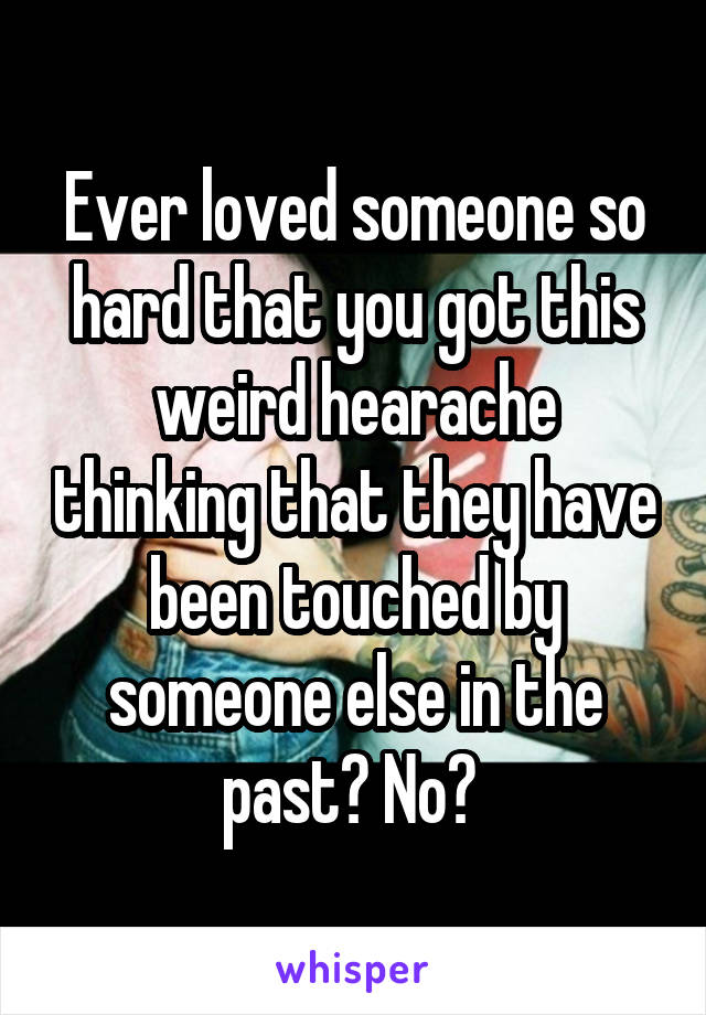 Ever loved someone so hard that you got this weird hearache thinking that they have been touched by someone else in the past? No? 