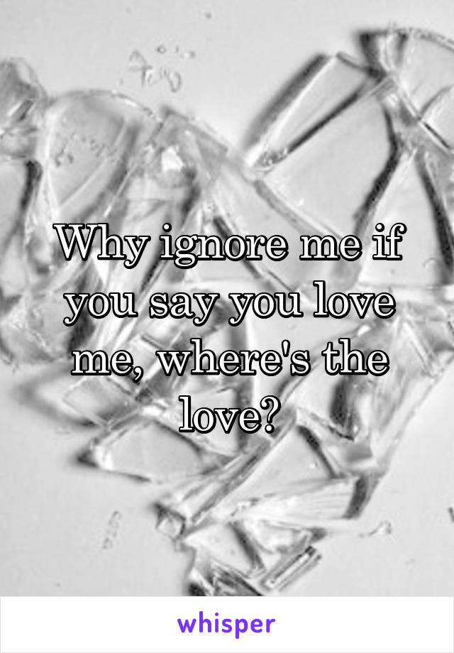 Why ignore me if you say you love me, where's the love?