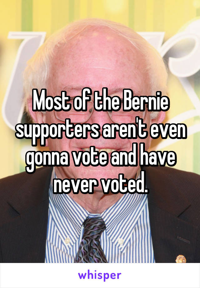 Most of the Bernie supporters aren't even gonna vote and have never voted.