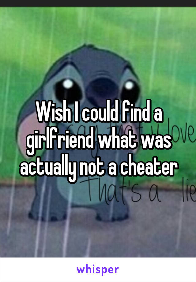 Wish I could find a girlfriend what was actually not a cheater