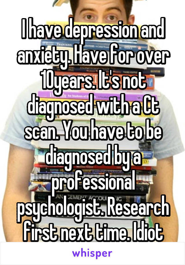 I have depression and anxiety. Have for over 10years. It's not diagnosed with a Ct scan. You have to be diagnosed by a professional psychologist. Research first next time. Idiot