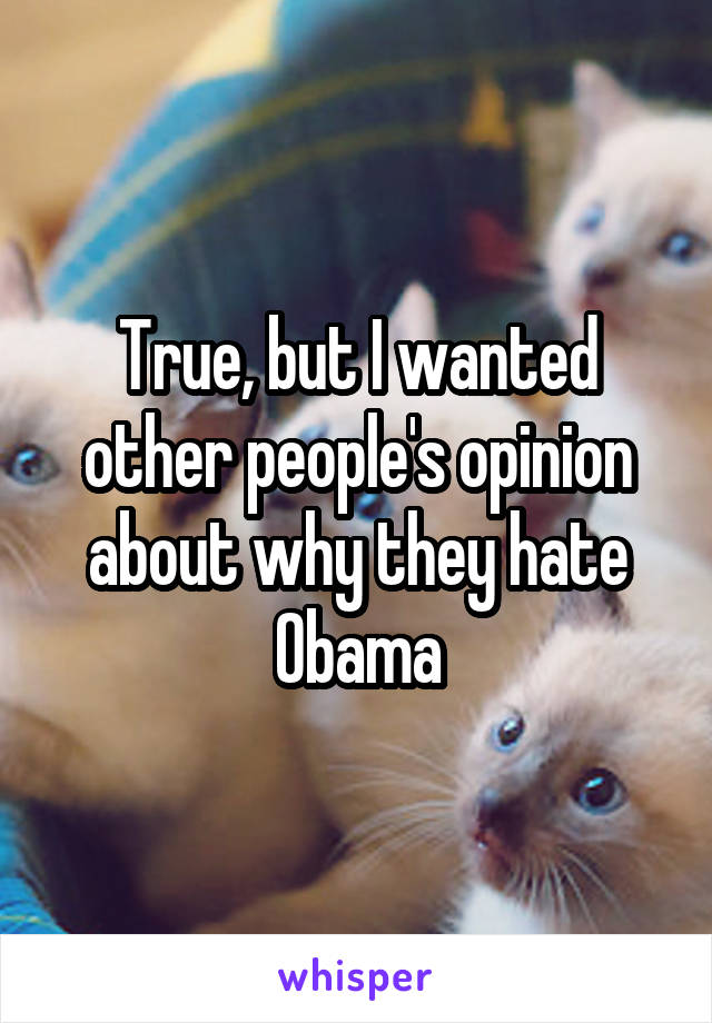 True, but I wanted other people's opinion about why they hate Obama