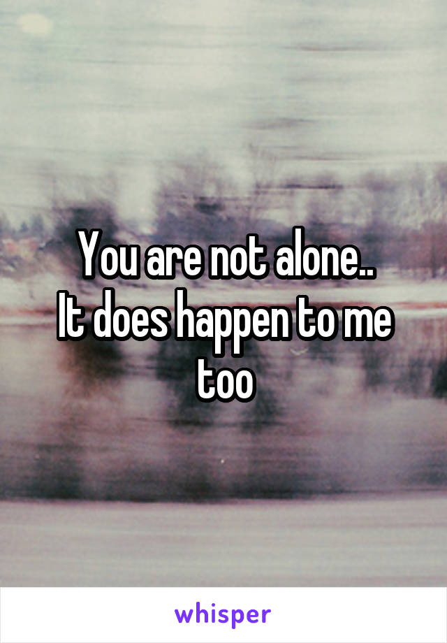 You are not alone..
It does happen to me too