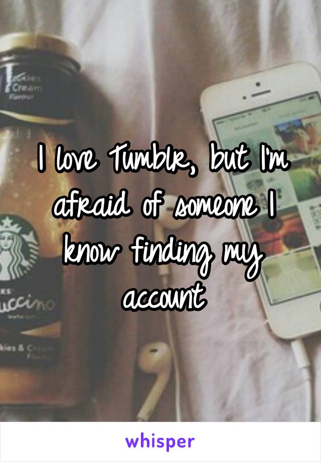 I love Tumblr, but I'm afraid of someone I know finding my account