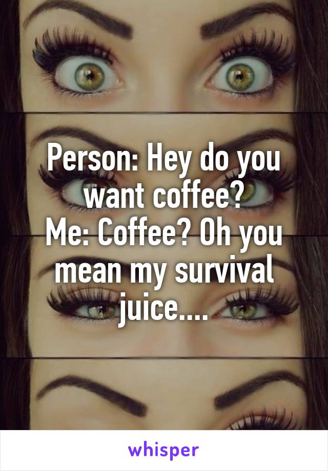 Person: Hey do you want coffee?
Me: Coffee? Oh you mean my survival juice....