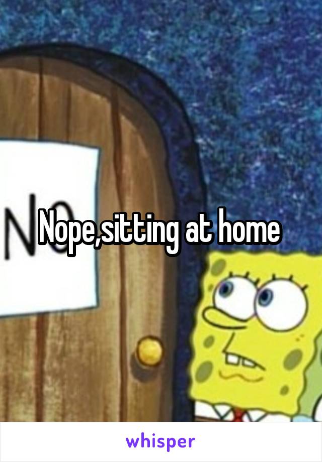 Nope,sitting at home 