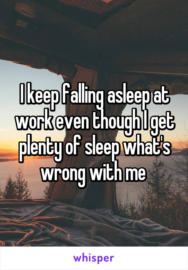 I keep falling asleep at work even though I get plenty of sleep what's wrong with me 