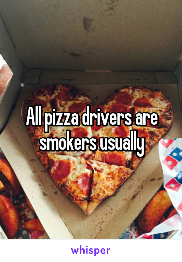 All pizza drivers are smokers usually