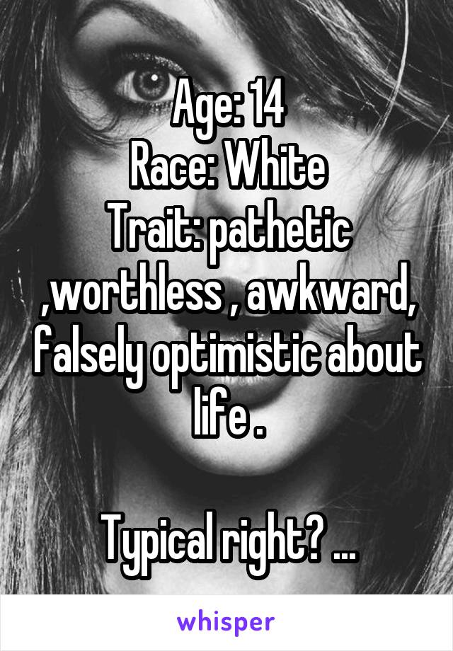 Age: 14
Race: White
Trait: pathetic ,worthless , awkward, falsely optimistic about life .

Typical right? ...