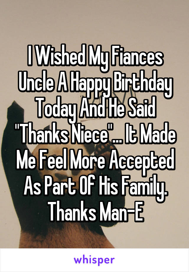 I Wished My Fiances Uncle A Happy Birthday Today And He Said "Thanks Niece"... It Made Me Feel More Accepted As Part Of His Family.
Thanks Man-E