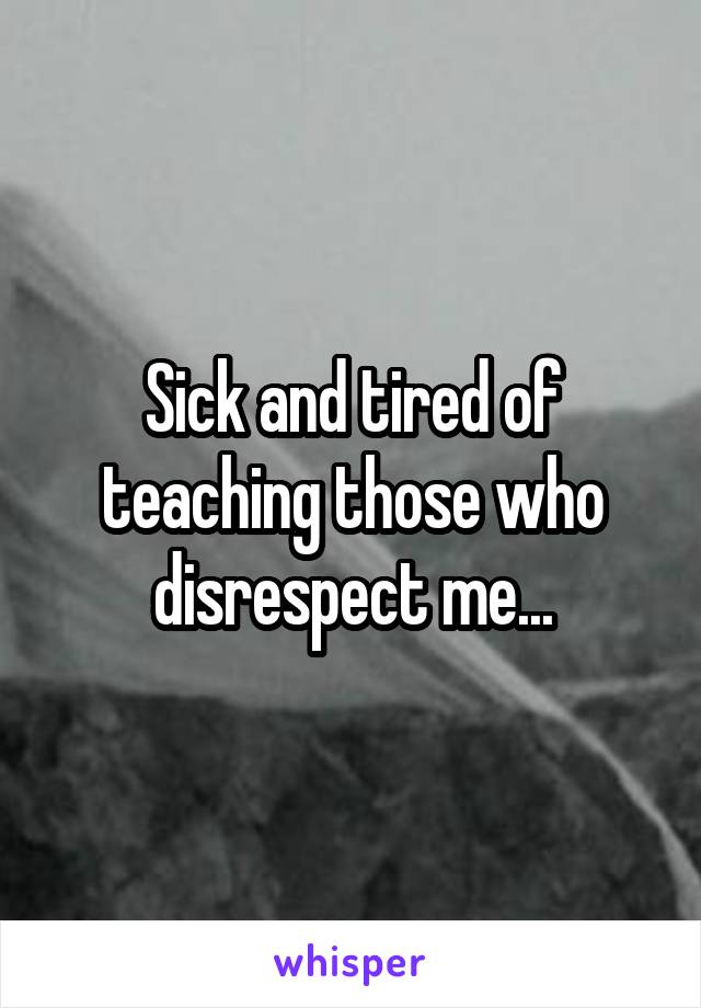 Sick and tired of teaching those who disrespect me...