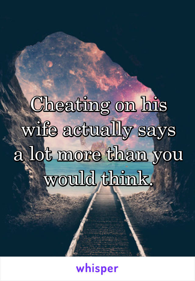 Cheating on his wife actually says a lot more than you would think.