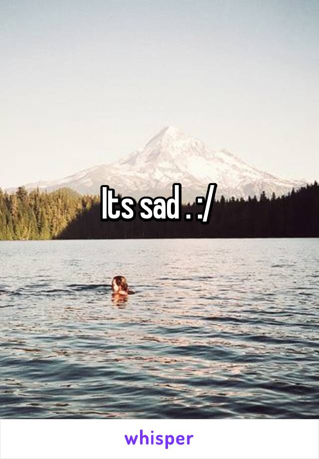 Its sad . :/ 
