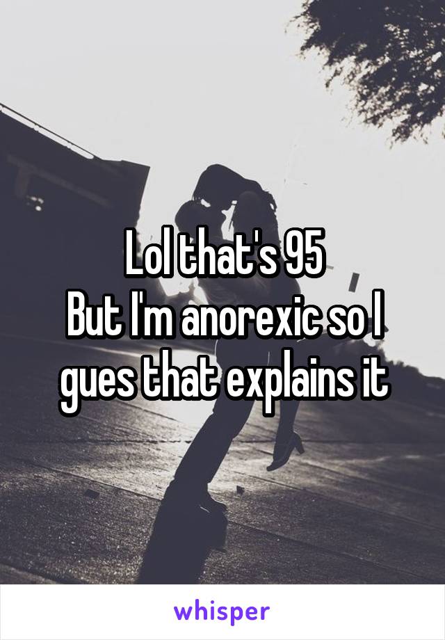 Lol that's 95
But I'm anorexic so I gues that explains it