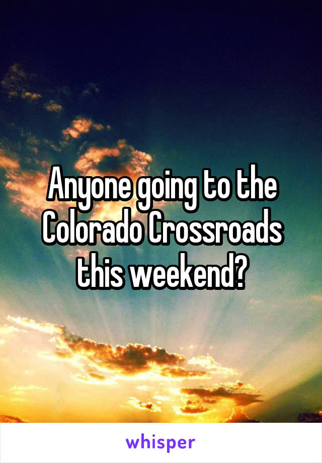 Anyone going to the Colorado Crossroads this weekend?