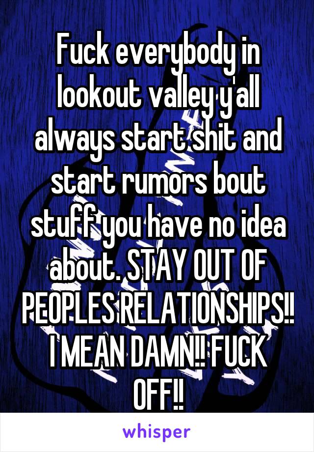 Fuck everybody in lookout valley y'all always start shit and start rumors bout stuff you have no idea about. STAY OUT OF PEOPLES RELATIONSHIPS!!
I MEAN DAMN!! FUCK OFF!!