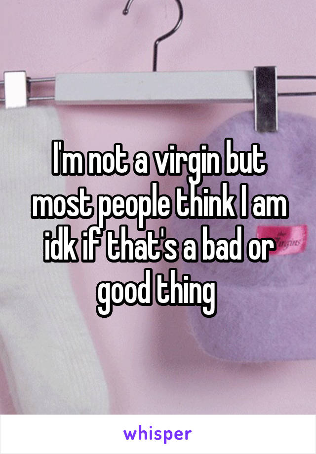 I'm not a virgin but most people think I am idk if that's a bad or good thing 