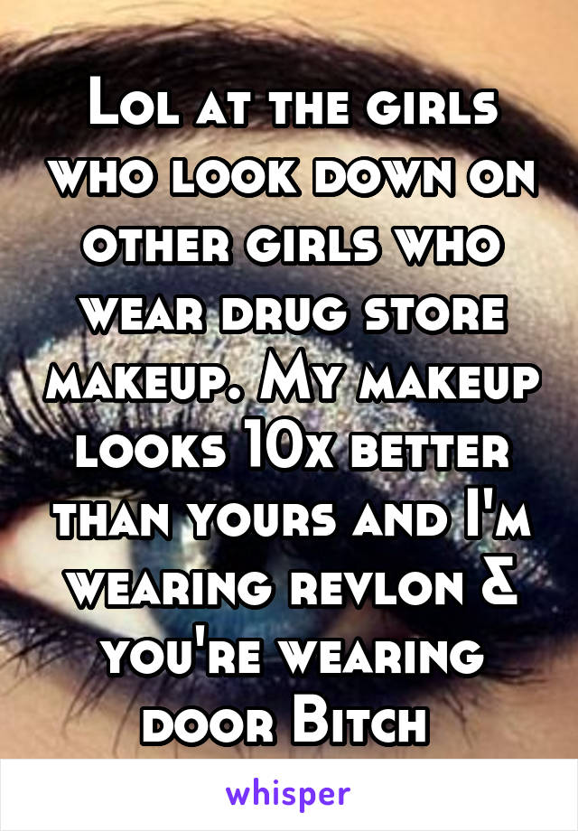 Lol at the girls who look down on other girls who wear drug store makeup. My makeup looks 10x better than yours and I'm wearing revlon & you're wearing door Bitch 