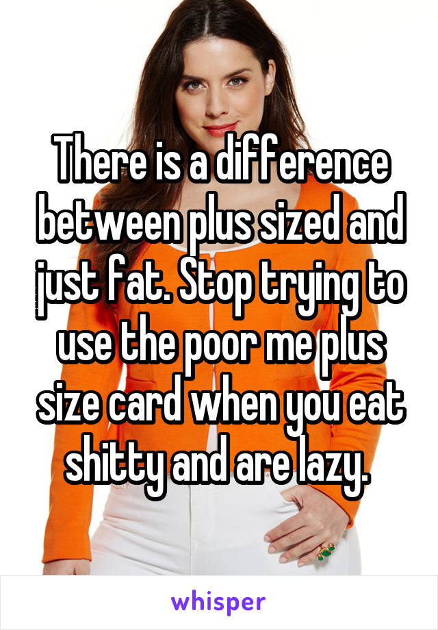 There is a difference between plus sized and just fat. Stop trying to use the poor me plus size card when you eat shitty and are lazy. 