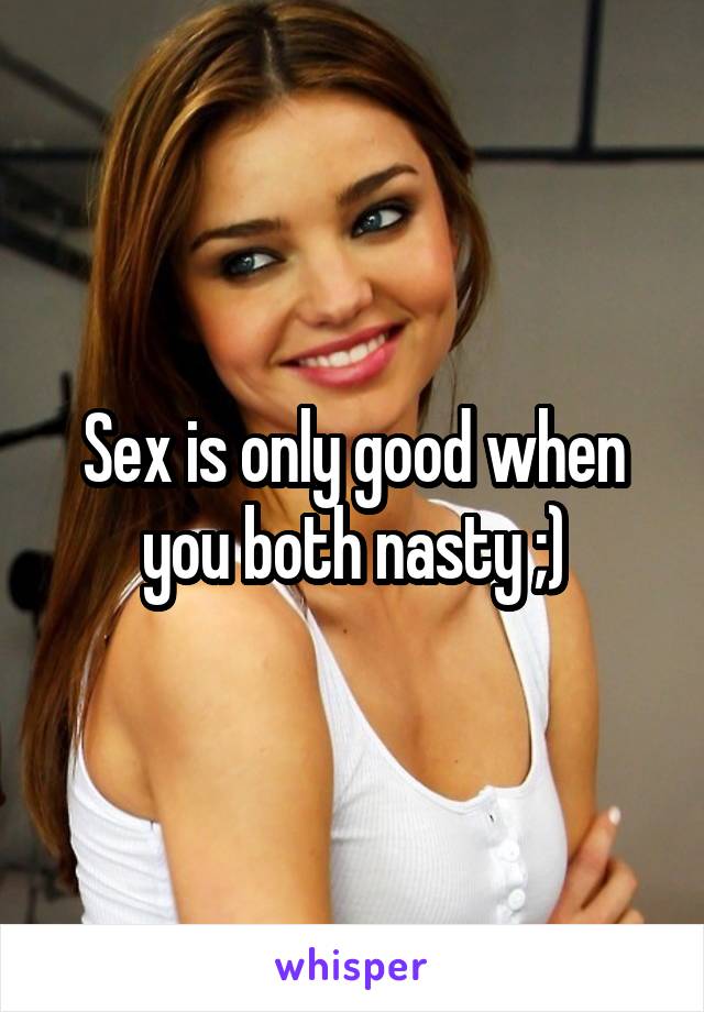 Sex is only good when you both nasty ;)