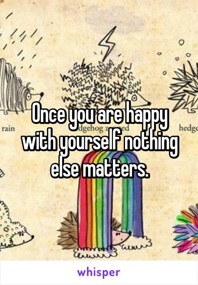 Once you are happy with yourself nothing else matters.