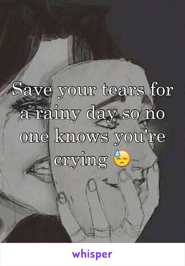 Save your tears for a rainy day so no one knows you're crying 😓