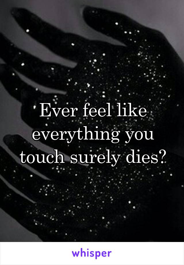 Ever feel like everything you touch surely dies?