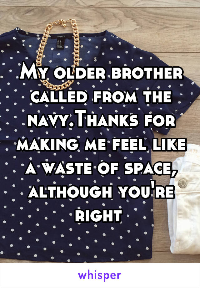 My older brother called from the navy.Thanks for making me feel like a waste of space, although you're right 