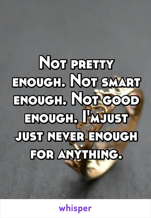 Not pretty enough. Not smart enough. Not good enough. I'mjust just never enough for anything.