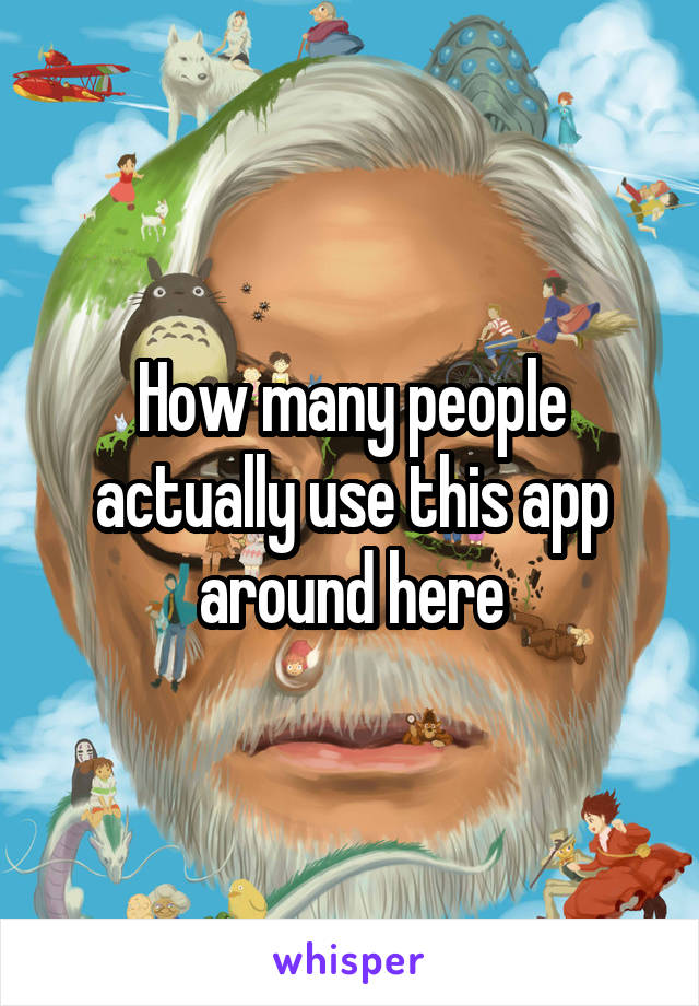 How many people actually use this app around here