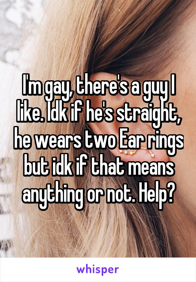 I'm gay, there's a guy I like. Idk if he's straight, he wears two Ear rings but idk if that means anything or not. Help?