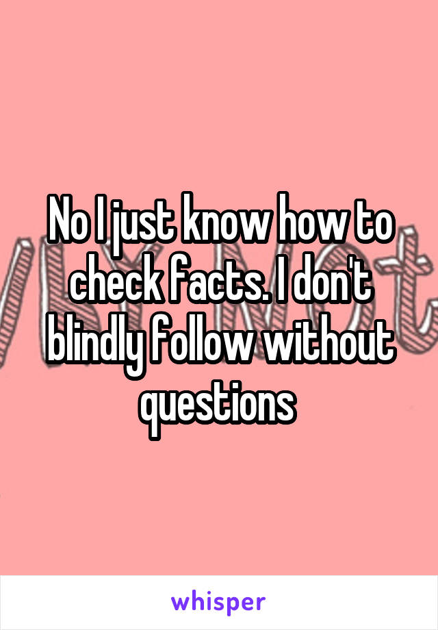 No I just know how to check facts. I don't blindly follow without questions 