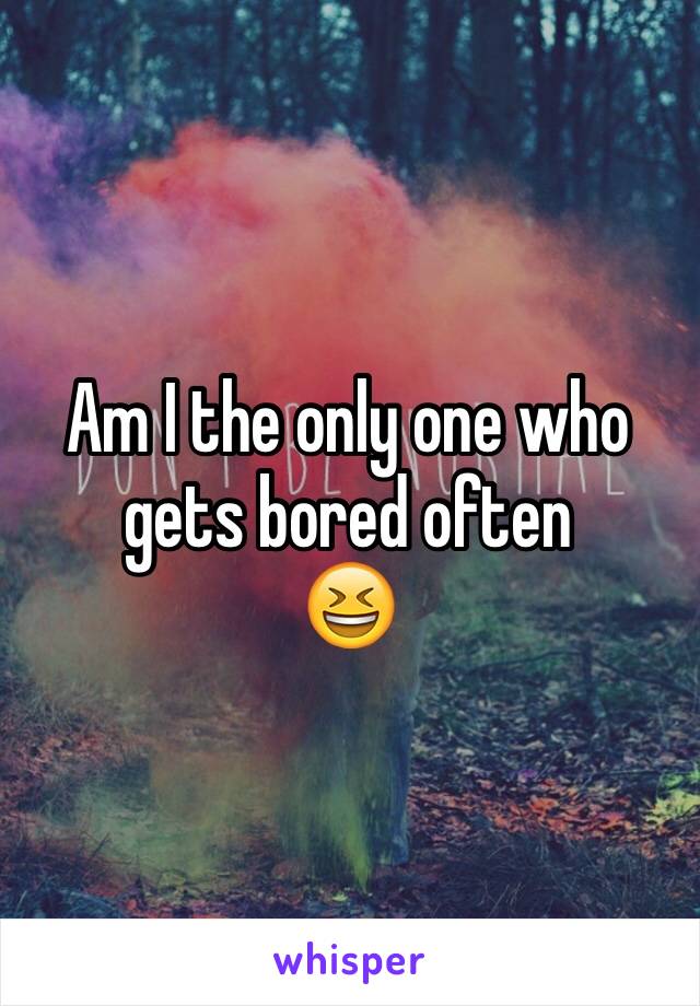 Am I the only one who gets bored often 
😆